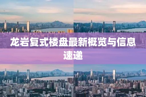 龙岩复式楼盘最新概览与信息速递