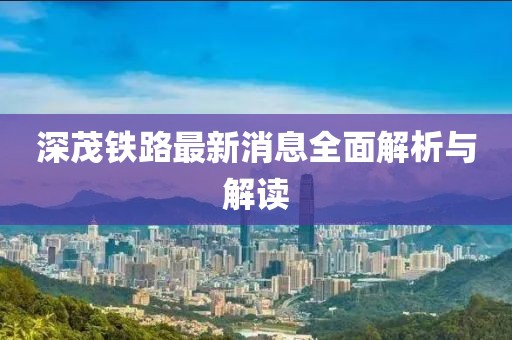 深茂铁路最新消息全面解析与解读