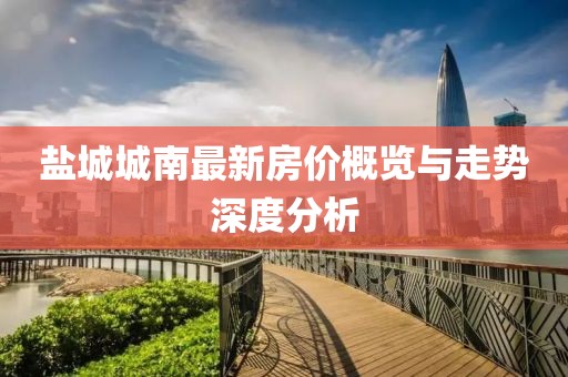 盐城城南最新房价概览与走势深度分析
