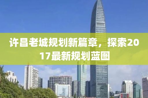 许昌老城规划新篇章，探索2017最新规划蓝图