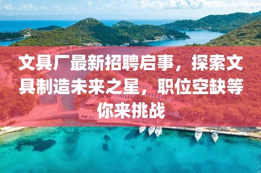 文具厂最新招聘启事，探索文具制造未来之星，职位空缺等你来挑战
