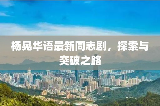 杨晃华语最新同志剧，探索与突破之路