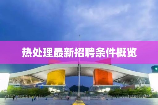 热处理最新招聘条件概览
