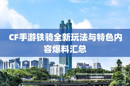 CF手游铁骑全新玩法与特色内容爆料汇总