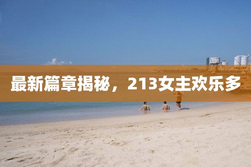 最新篇章揭秘，213女主欢乐多