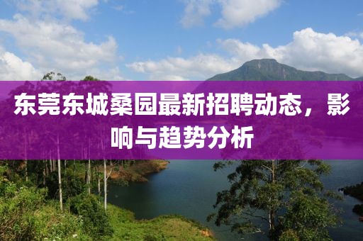 东莞东城桑园最新招聘动态，影响与趋势分析