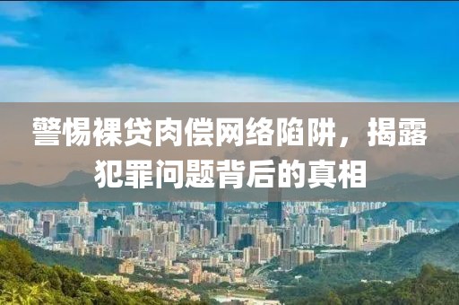 警惕裸贷肉偿网络陷阱，揭露犯罪问题背后的真相