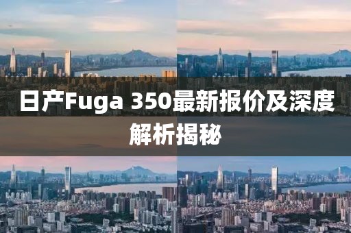 日产Fuga 350最新报价及深度解析揭秘