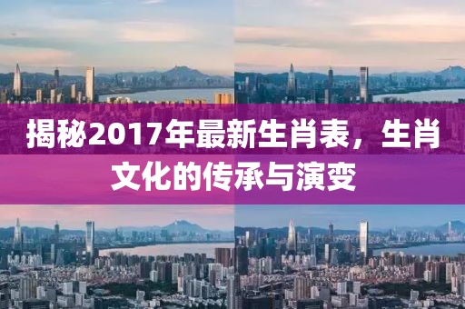 揭秘2017年最新生肖表，生肖文化的传承与演变