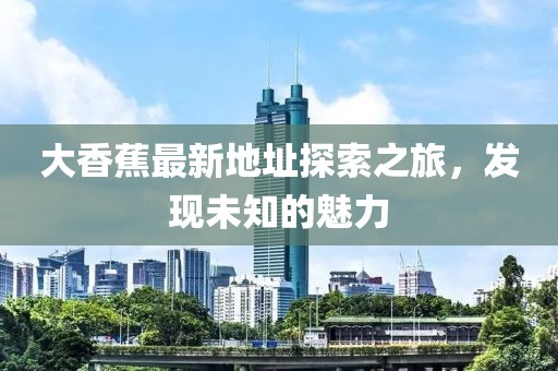 大香蕉最新地址探索之旅，发现未知的魅力