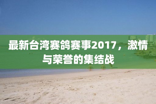 最新台湾赛鸽赛事2017，激情与荣誉的集结战
