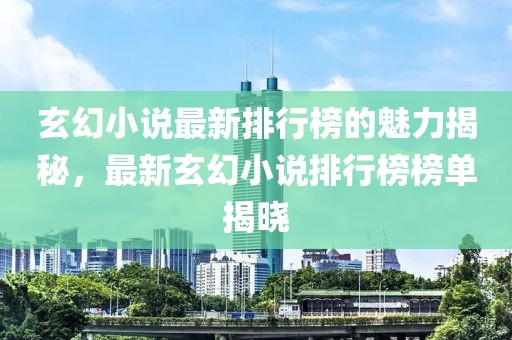 玄幻小说最新排行榜的魅力揭秘，最新玄幻小说排行榜榜单揭晓
