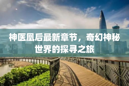神医凰后最新章节，奇幻神秘世界的探寻之旅