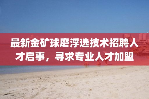最新金矿球磨浮选技术招聘人才启事，寻求专业人才加盟