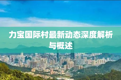 力宝国际村最新动态深度解析与概述