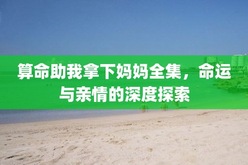 算命助我拿下妈妈全集，命运与亲情的深度探索
