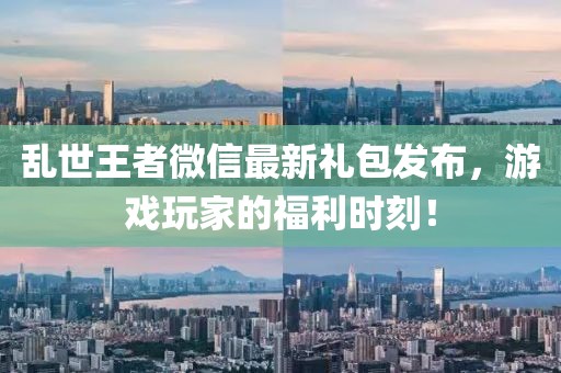 乱世王者微信最新礼包发布，游戏玩家的福利时刻！