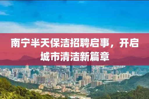 南宁半天保洁招聘启事，开启城市清洁新篇章