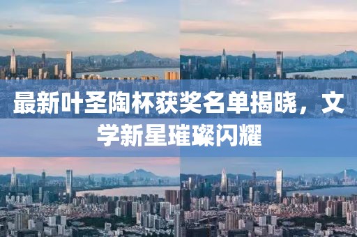 最新叶圣陶杯获奖名单揭晓，文学新星璀璨闪耀