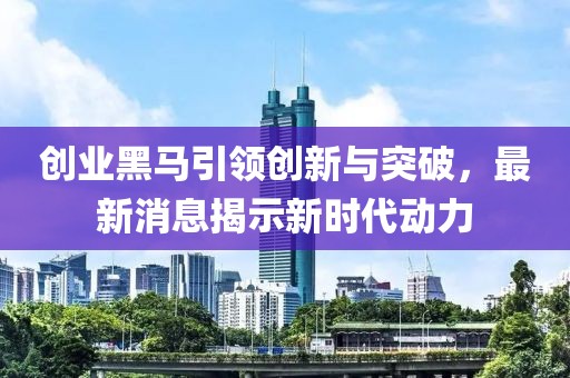 创业黑马引领创新与突破，最新消息揭示新时代动力