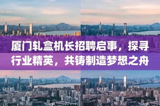 厦门轧盒机长招聘启事，探寻行业精英，共铸制造梦想之舟