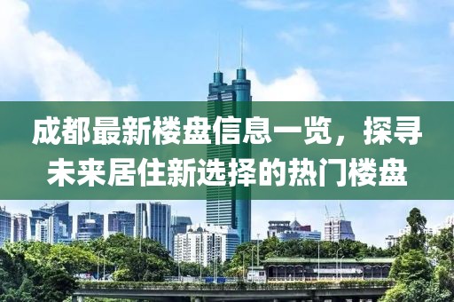 成都最新楼盘信息一览，探寻未来居住新选择的热门楼盘