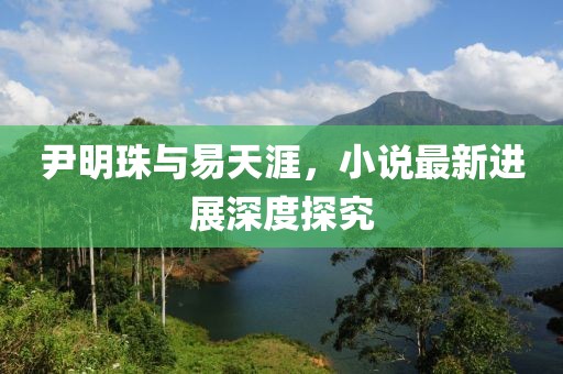 尹明珠与易天涯，小说最新进展深度探究
