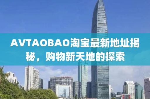 AVTAOBAO淘宝最新地址揭秘，购物新天地的探索