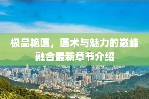 极品艳医，医术与魅力的巅峰融合最新章节介绍