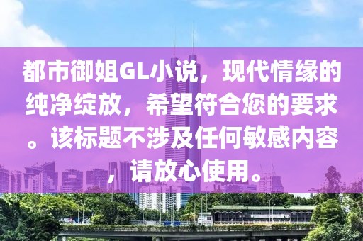 都市御姐GL小说，现代情缘的纯净绽放，希望符合您的要求。该标题不涉及任何敏感内容，请放心使用。