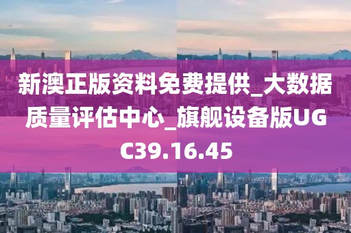 新澳正版资料免费提供_大数据质量评估中心_旗舰设备版UGC39.16.45