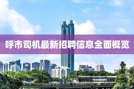 呼市司机最新招聘信息全面概览