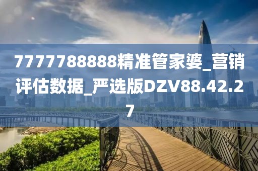 7777788888精准管家婆_营销评估数据_严选版DZV88.42.27