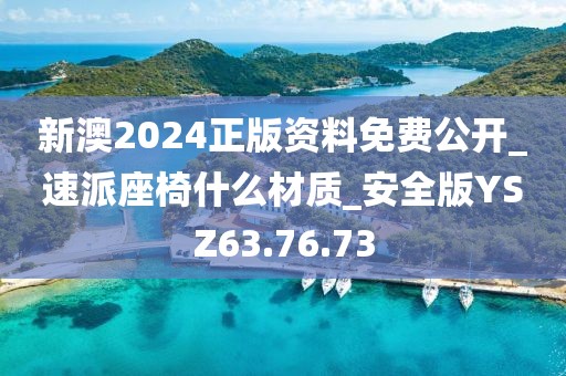 新澳2024正版资料免费公开_速派座椅什么材质_安全版YSZ63.76.73