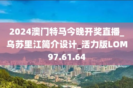 2024澳门特马今晚开奖直播_乌苏里江简介设计_活力版LOM97.61.64