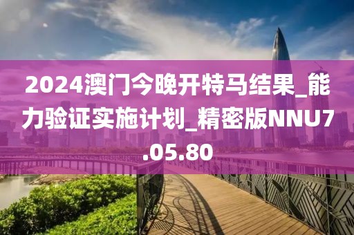 2024澳门今晚开特马结果_能力验证实施计划_精密版NNU7.05.80