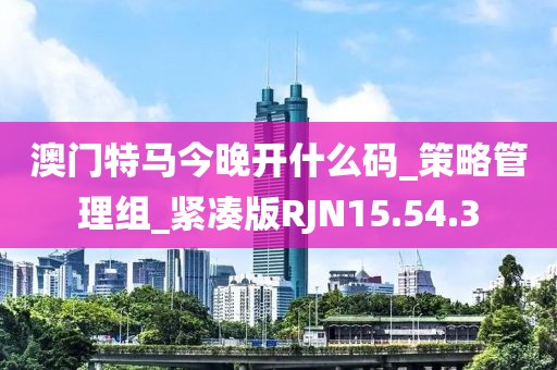 澳门特马今晚开什么码_策略管理组_紧凑版RJN15.54.3