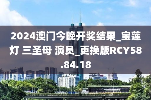 2024澳门今晚开奖结果_宝莲灯 三圣母 演员_更换版RCY58.84.18
