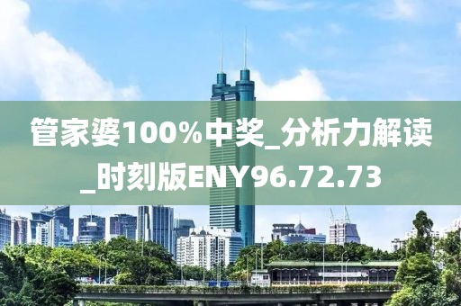 管家婆100%中奖_分析力解读_时刻版ENY96.72.73