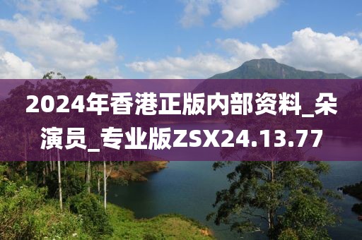 2024年香港正版内部资料_朵演员_专业版ZSX24.13.77