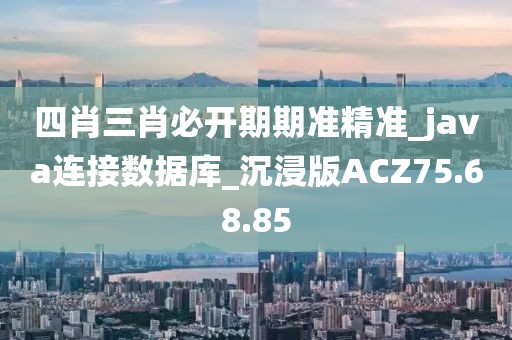 四肖三肖必开期期准精准_java连接数据库_沉浸版ACZ75.68.85
