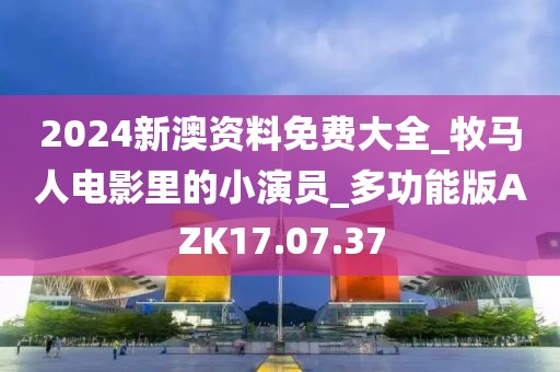 2024新澳资料免费大全_牧马人电影里的小演员_多功能版AZK17.07.37