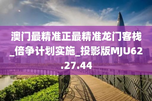 澳门最精准正最精准龙门客栈_倍争计划实施_投影版MJU62.27.44
