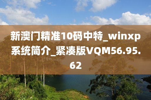 新澳门精准10码中特_winxp系统简介_紧凑版VQM56.95.62