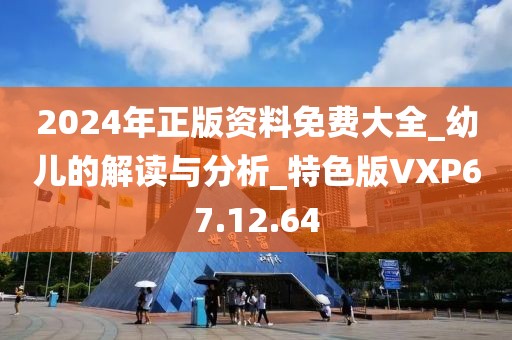 2024年正版资料免费大全_幼儿的解读与分析_特色版VXP67.12.64