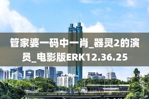管家婆一码中一肖_器灵2的演员_电影版ERK12.36.25