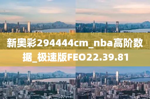 新奥彩294444cm_nba高阶数据_极速版FEO22.39.81