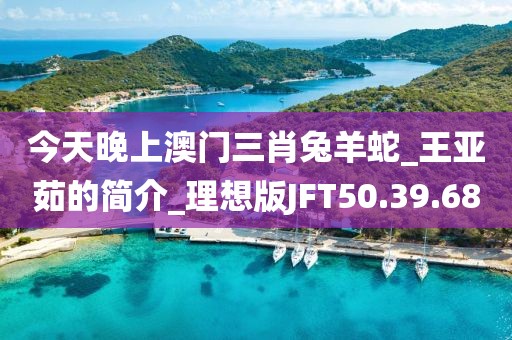 今天晚上澳门三肖兔羊蛇_王亚茹的简介_理想版JFT50.39.68
