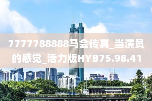 7777788888马会传真_当演员的感觉_活力版HYB75.98.41