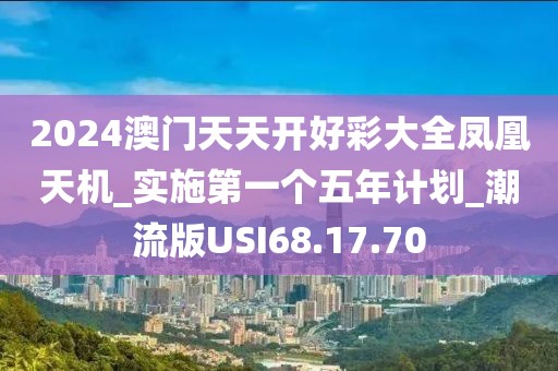2024澳门天天开好彩大全凤凰天机_实施第一个五年计划_潮流版USI68.17.70